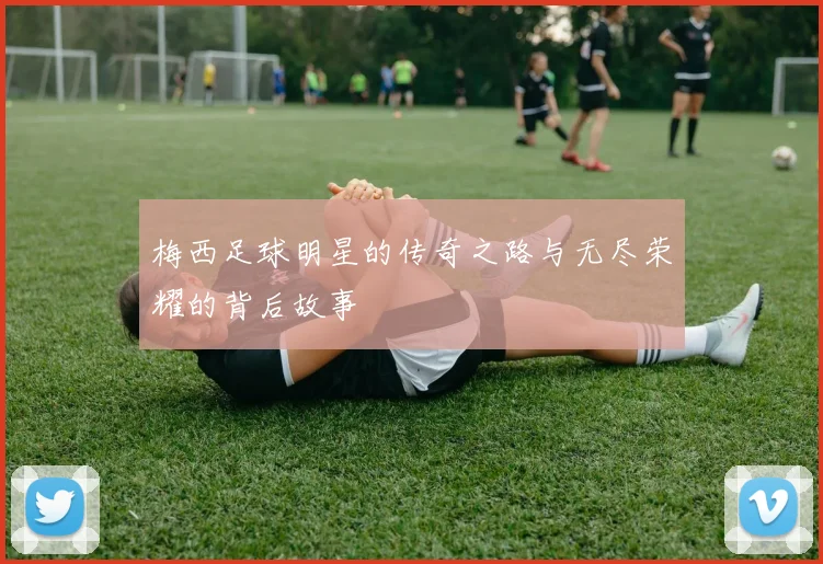 梅西足球明星的传奇之路与无尽荣耀的背后故事