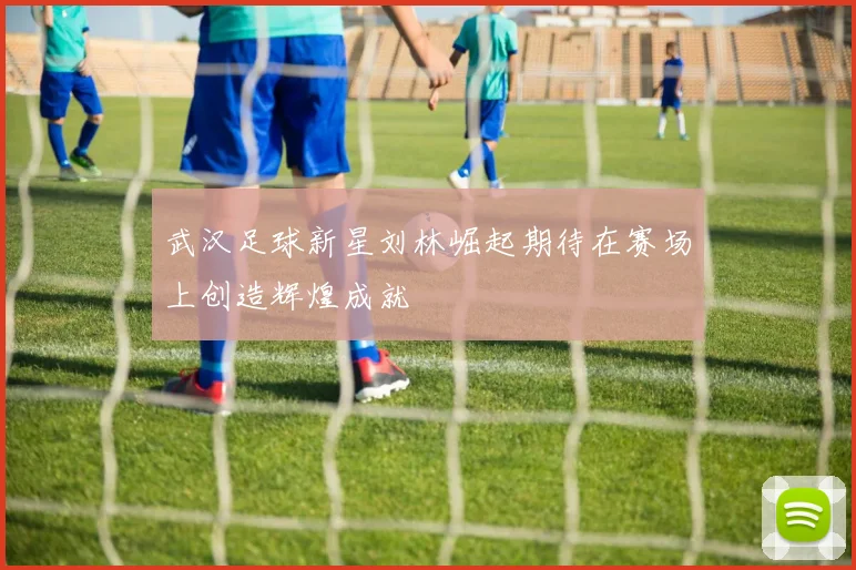 武汉足球新星刘林崛起期待在赛场上创造辉煌成就