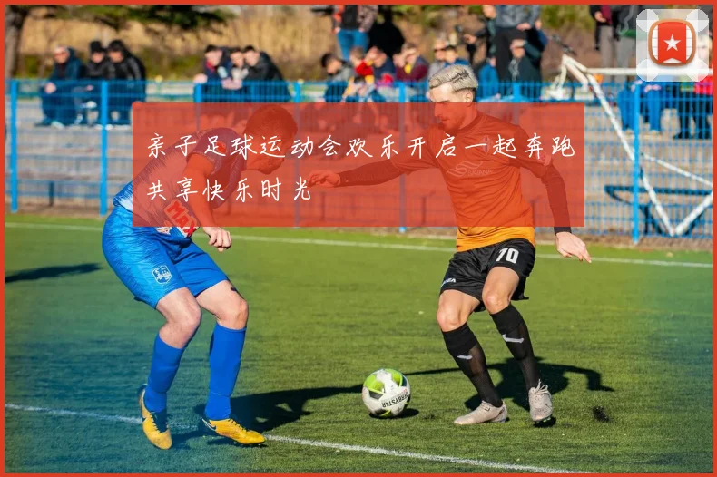 亲子足球运动会欢乐开启一起奔跑共享快乐时光