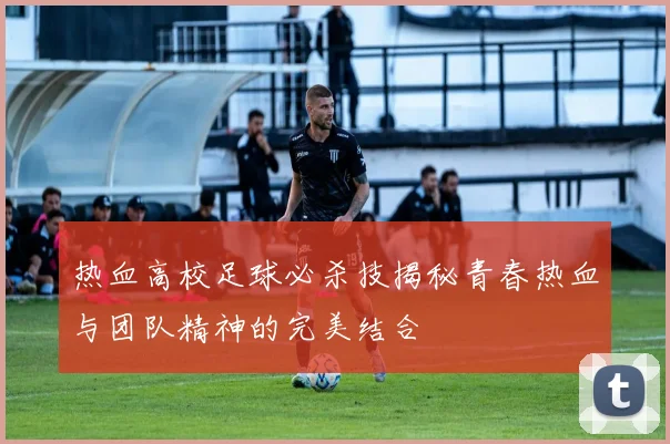 热血高校足球必杀技揭秘青春热血与团队精神的完美结合