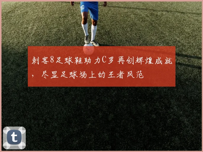 刺客8足球鞋助力C罗再创辉煌成就，尽显足球场上的王者风范