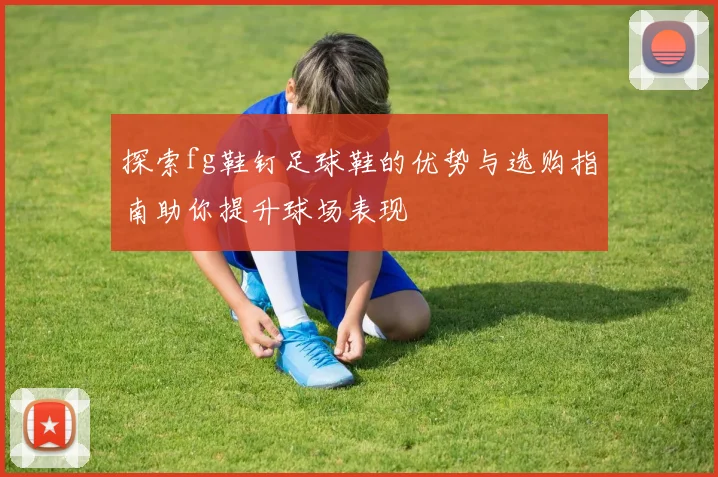 探索fg鞋钉足球鞋的优势与选购指南助你提升球场表现